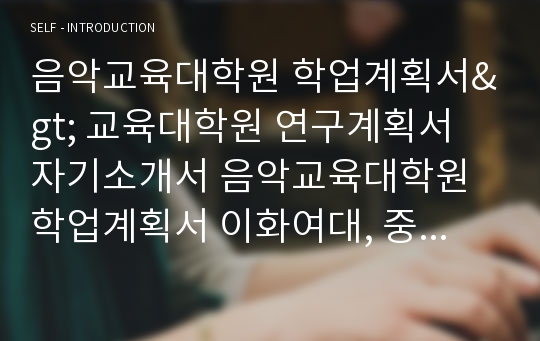 음악교육대학원 학업계획서&gt; 교육대학원 연구계획서 자기소개서 음악교육대학원 학업계획서 이화여대, 중앙대학교,서울대학교,숙명여대,음악교육대학원 학업계획서 음악교육학과 대학원 한양대학교 연세대학교 상명대학교 음악교육대학원 수학계획서 경희대학교 음악학과 대학원 자기소개서 연구계획서 명지대학교 음악교육과 합격 학업계획서 음악교육대학원 수학계획서