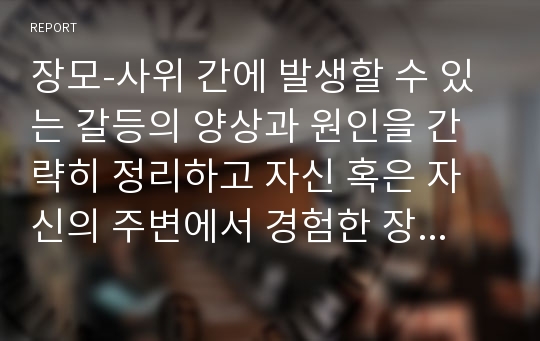 장모-사위 간에 발생할 수 있는 갈등의 양상과 원인을 간략히 정리하고 자신 혹은 자신의 주변에서 경험한 장모-사위간의 갈등의 원인을 분석하고 창안적인 해결책을 제시하시오