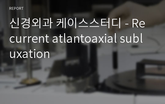 신경외과 케이스스터디 - Recurrent atlantoaxial subluxation