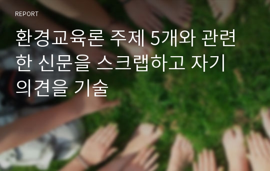 환경교육론 주제 5개와 관련한 신문을 스크랩하고 자기 의견을 기술