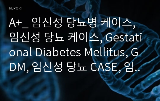 A+_ 임신성 당뇨병 케이스, 임신성 당뇨 케이스, Gestational Diabetes Mellitus, GDM, 임신성 당뇨 CASE, 임신성 당뇨병 CASE, 간호과정, 사례연구