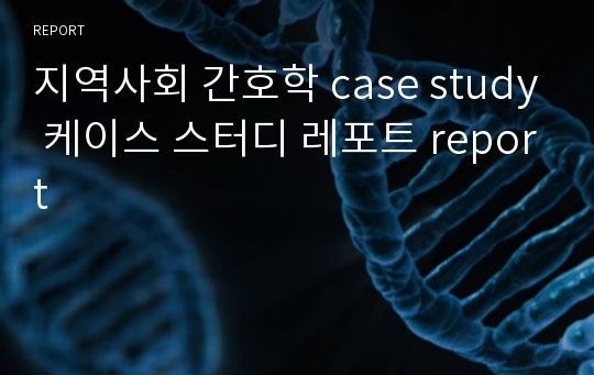 지역사회 간호학 case study 케이스 스터디 레포트 report