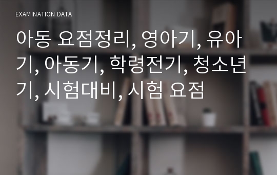 아동 요점정리, 영아기, 유아기, 아동기, 학령전기, 청소년기, 시험대비, 시험 요점