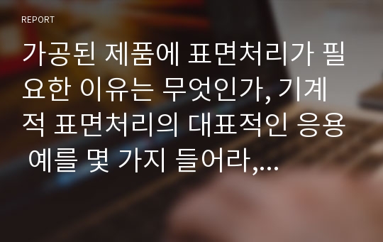 가공된 제품에 표면처리가 필요한 이유는 무엇인가, 기계적 표면처리의 대표적인 응용 예를 몇 가지 들어라, 표면경화법과 살돋움 경화법의 차이점을 설명하여라, 롤러버니싱 공정이 공작물표면에 잔류응력을 어떻게 남기는지 설명하여라, 전기에너지를 이용하는 비파괴검사법들의 기본적인 특징을 기술하여라, 비파괴검사법 중에서 내부결함을 검사할 수 있는 것과 외부결함만을 검