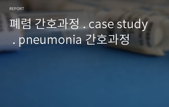 폐렴 간호과정 . case study . pneumonia 간호과정