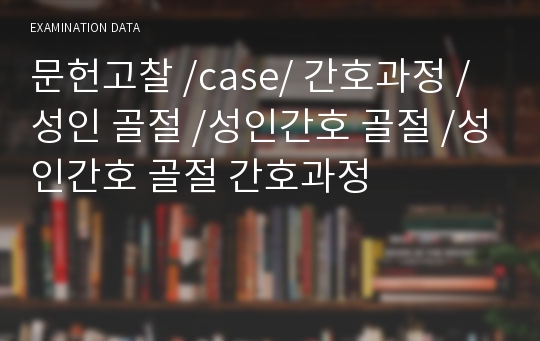 문헌고찰 /case/ 간호과정 /성인 골절 /성인간호 골절 /성인간호 골절 간호과정