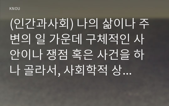 (인간과사회) 나의 삶이나 주변의 일 가운데 구체적인 사안이나 쟁점 혹은 사건을 하나 골라서, 사회학적 상상력과 분석적 시각을 통해서 보면 그냥 사회통념대로 보고 믿을 때와 어떻게 다르게 볼 수 있는지를 비교해서 서술하시오.