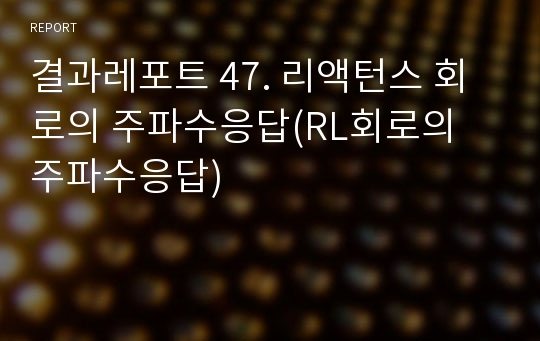 결과레포트 47. 리액턴스 회로의 주파수응답(RL회로의 주파수응답)