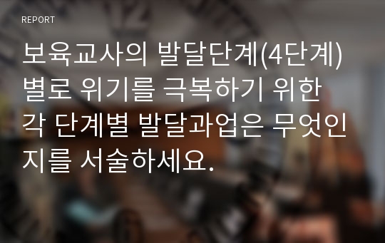 보육교사의 발달단계(4단계)별로 위기를 극복하기 위한 각 단계별 발달과업은 무엇인지를 서술하세요.