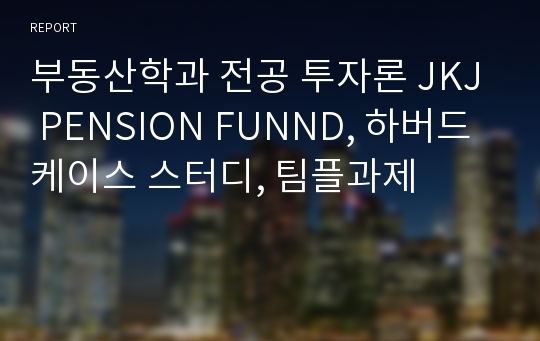 부동산학과 전공 투자론 JKJ PENSION FUNND, 하버드 케이스 스터디, 팀플과제