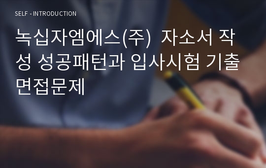 녹십자엠에스(주)  자소서 작성 성공패턴과 입사시험 기출면접문제