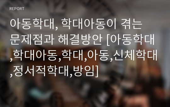 아동학대, 학대아동이 겪는 문제점과 해결방안 [아동학대,학대아동,학대,아동,신체학대,정서적학대,방임]