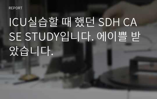 ICU실습할 때 했던 SDH CASE STUDY입니다. 에이쁠 받았습니다.