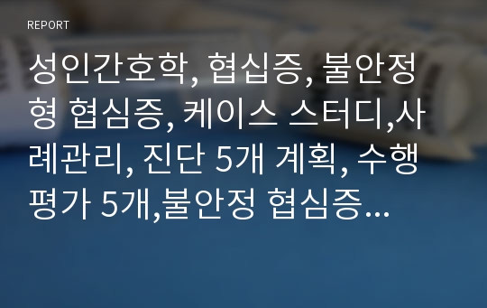 성인간호학, 협십증, 불안정형 협심증, 케이스 스터디,사례관리, 진단 5개 계획, 수행평가 5개,불안정 협심증, 협심증 ,심근경색, 심장질환, 심질환, 순환기 내과, 흉부 외과, 스텐트삽입