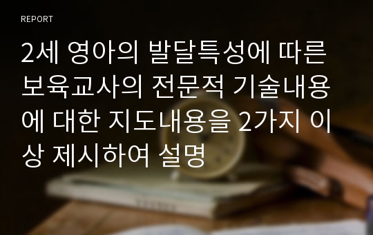 2세 영아의 발달특성에 따른 보육교사의 전문적 기술내용에 대한 지도내용을 2가지 이상 제시하여 설명