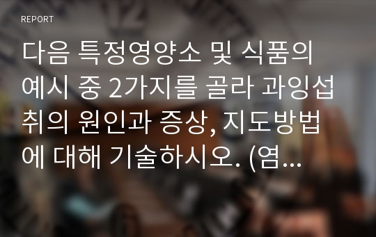 다음 특정영양소 및 식품의 예시 중 2가지를 골라 과잉섭취의 원인과 증상, 지도방법에 대해 기술하시오. (염분, 단 음식, 우유, 지방, 패스트푸드)