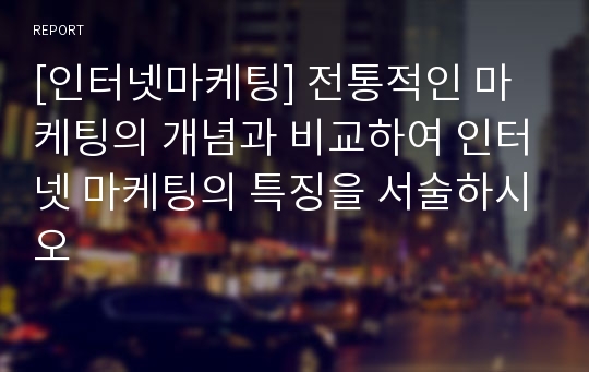 [인터넷마케팅] 전통적인 마케팅의 개념과 비교하여 인터넷 마케팅의 특징을 서술하시오