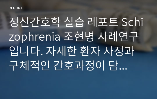 정신간호학 실습 레포트 Schizophrenia 조현병 사례연구 입니다. 자세한 환자 사정과 구체적인 간호과정이 담겨있으며 교수님 피드백을 반영한 케이스스터디 입니다.