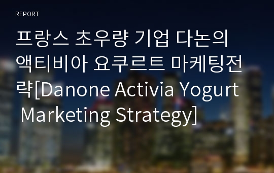 프랑스 초우량 기업 다논의 액티비아 요쿠르트 마케팅전략[Danone Activia Yogurt Marketing Strategy]