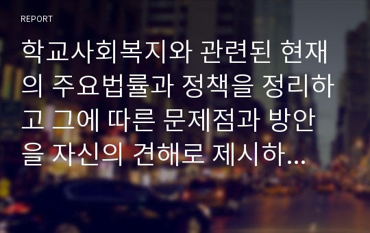 학교사회복지와 관련된 현재의 주요법률과 정책을 정리하고 그에 따른 문제점과 방안을 자신의 견해로 제시하시오.