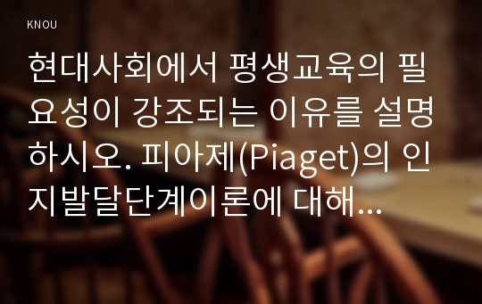 현대사회에서 평생교육의 필요성이 강조되는 이유를 설명하시오. 피아제(Piaget)의 인지발달단계이론에 대해 설명하고, 그 교육적 시사점을 논하시오