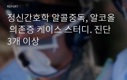 정신간호학 알콜중독, 알코올 의존증 케이스 스터디. 진단 3개 이상