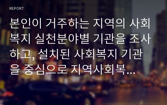 본인이 거주하는 지역의 사회복지 실천분야별 기관을 조사하고, 설치된 사회복지 기관을 중심으로 지역사회복지에 대한 강점과 약점을 사회복지사의 관점에서 작성하세요