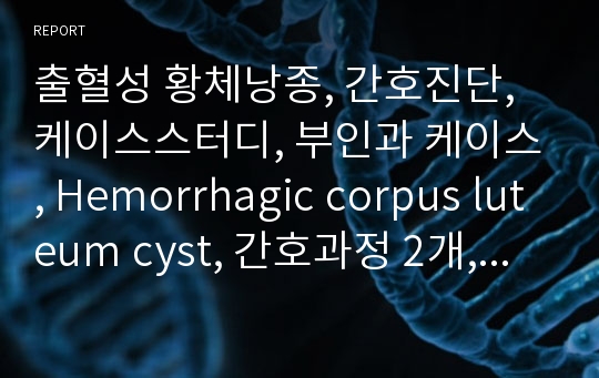 출혈성 황체낭종, 간호진단, 케이스스터디, 부인과 케이스, Hemorrhagic corpus luteum cyst, 간호과정 2개, A+자료입니다.