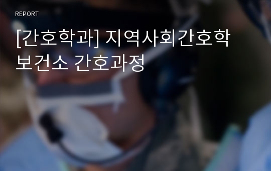 [간호학과] 지역사회간호학 보건소 간호과정