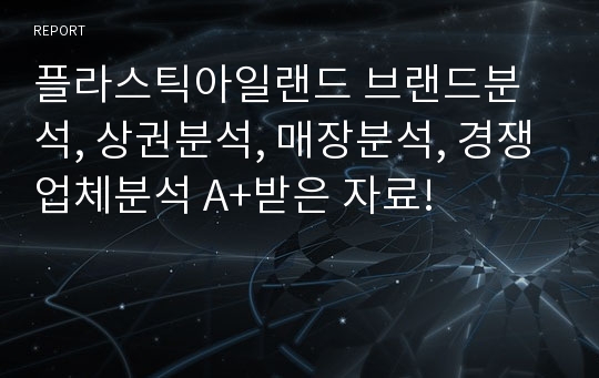 플라스틱아일랜드 브랜드분석, 상권분석, 매장분석, 경쟁업체분석 A+받은 자료!