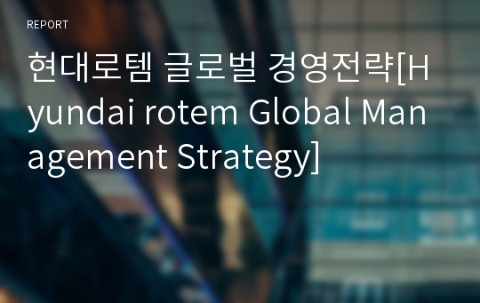 현대로템 글로벌 경영전략[Hyundai rotem Global Management Strategy]