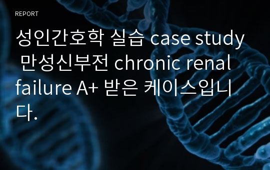 성인간호학 실습 case study 만성신부전 chronic renal failure A+ 받은 케이스입니다.