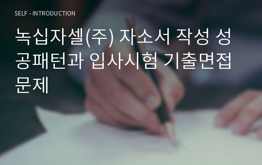 녹십자셀(주) 자소서 작성 성공패턴과 입사시험 기출면접문제