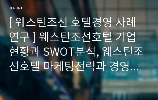 [ 웨스틴조선 호텔경영 사례연구 ] 웨스틴조선호텔 기업현황과 SWOT분석, 웨스틴조선호텔 마케팅전략과 경영전략사례, 웨스틴조선호텔 위기상황과 극복전략분석