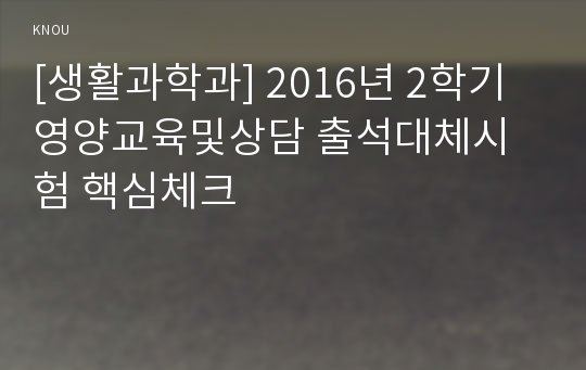 [생활과학과] 2016년 2학기 영양교육및상담 출석대체시험 핵심체크