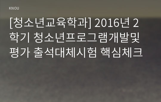 [청소년교육학과] 2016년 2학기 청소년프로그램개발및평가 출석대체시험 핵심체크