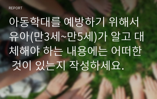 아동학대를 예방하기 위해서 유아(만3세~만5세)가 알고 대체해야 하는 내용에는 어떠한 것이 있는지 작성하세요.