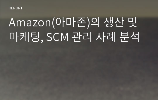 Amazon(아마존)의 생산 및 마케팅, SCM 관리 사례 분석