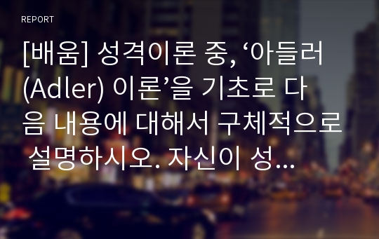 [배움] 성격이론 중, ‘아들러(Adler) 이론’을 기초로 다음 내용에 대해서 구체적으로 설명하시오. 자신이 성장하면서 경험한 열등감을 극복하여 사회적 차원으로 승화시키기 위해서 필요한 과제들을 구체적으로 설명하시오.