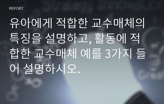 유아에게 적합한 교수매체의 특징을 설명하고, 활동에 적합한 교수매체 예를 3가지 들어 설명하시오.