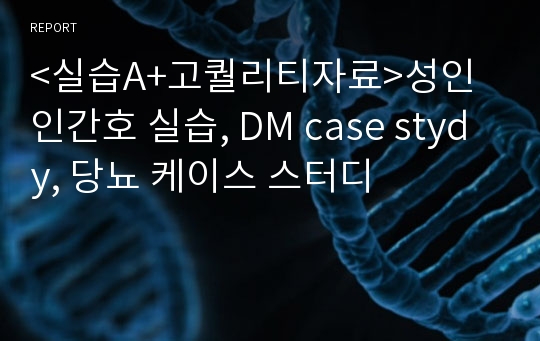 &lt;실습A+고퀄리티자료&gt;성인인간호 실습, DM case stydy, 당뇨 케이스 스터디