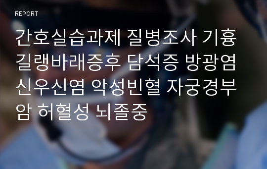 간호실습과제 질병조사 기흉 길랭바래증후 담석증 방광염 신우신염 악성빈혈 자궁경부암 허혈성 뇌졸중