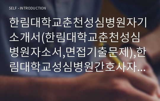 한림대학교춘천성심병원자기소개서(한림대학교춘천성심병원자소서,면접기출문제),한림대학교성심병원간호사자기소개서,한림대학교성심병원합격자소서