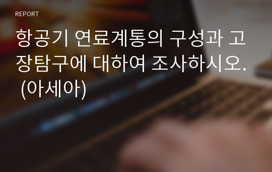 항공기 연료계통의 구성과 고장탐구에 대하여 조사하시오. (아세아)