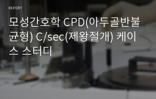 모성간호학 CPD(아두골반불균형) C/sec(제왕절개) 케이스 스터디