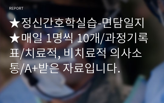 ★정신간호학실습-면담일지★매일 1명씩 10개/과정기록표/치료적, 비치료적 의사소통/A+받은 자료입니다.