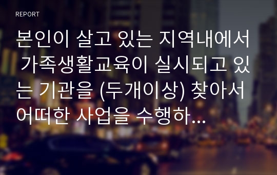 본인이 살고 있는 지역내에서 가족생활교육이 실시되고 있는 기관을 (두개이상) 찾아서 어떠한 사업을 수행하고 있는지 나열하시오