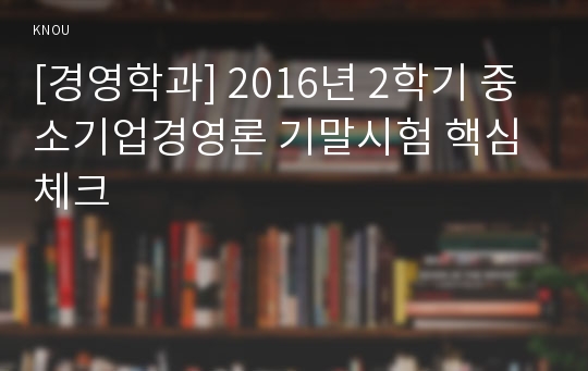 [경영학과] 2016년 2학기 중소기업경영론 기말시험 핵심체크