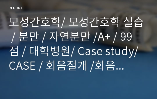 모성간호학/ 모성간호학 실습 / 분만 / 자연분만 /A+ / 99점 / 대학병원/ Case study/ CASE / 회음절개 /회음 간호/ 산후우울증/ 간호/ 수정본/ 최종본