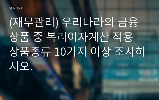 (재무관리) 우리나라의 금융상품 중 복리이자계산 적용 상품종류 10가지 이상 조사하시오.